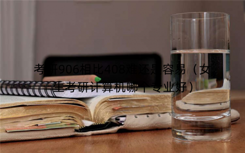 考研906相比408难还是容易（女生考研计算机哪个专业好）