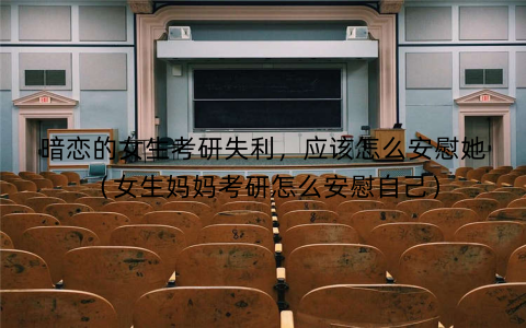 暗恋的女生考研失利,应该怎么安慰她(女生妈妈考研怎么安慰自己) 暗恋的女生考研失利,应该怎么安慰她(女生妈妈考研怎么安慰自己)
