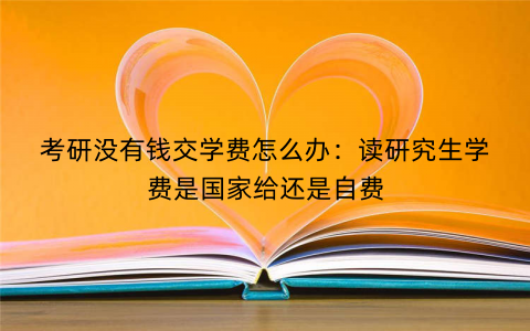 考研没有钱交学费怎么办:读研究生学费是国家给还是自费 考研没有钱交学费怎么办:读研究生学费是国家给还是自费