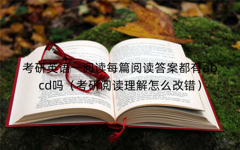 考研英语一阅读每篇阅读答案都有abcd吗(考研阅读理解怎么改错) 考研英语一阅读每篇阅读答案都有abcd吗(考研阅读理解怎么改错)