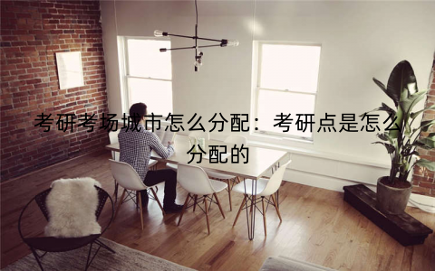 考研考场城市怎么分配：考研点是怎么分配的