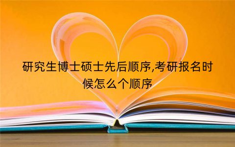 研究生博士硕士先后顺序,考研报名时候怎么个顺序