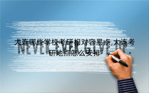 大连哪些学校考研相对容易点,大连考研地点怎么安排