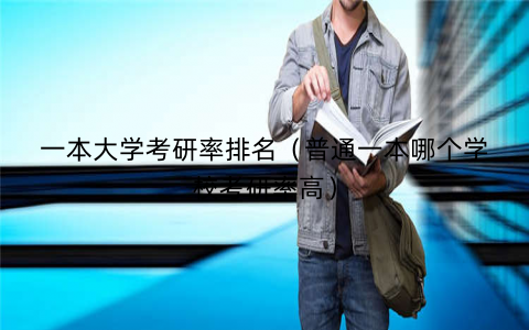 一本大学考研率排名（普通一本哪个学校考研率高）