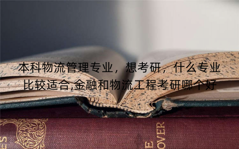 本科物流管理专业,想考研,什么专业比较适合,金融和物流工程考研哪个好 本科物流管理专业,想考研,什么专业比较适合,金融和物流工程考研哪个好