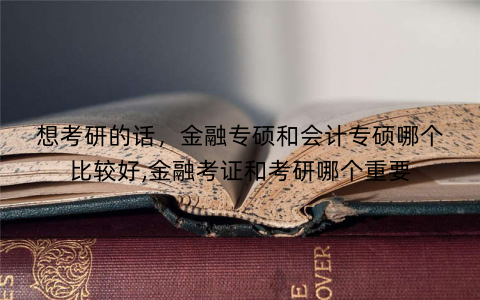 想考研的话,金融专硕和会计专硕哪个比较好,金融考证和考研哪个重要 想考研的话,金融专硕和会计专硕哪个比较好,金融考证和考研哪个重要