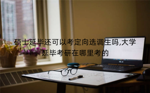 硕士延毕还可以考定向选调生吗,大学延毕考研在哪里考的 硕士延毕还可以考定向选调生吗,大学延毕考研在哪里考的