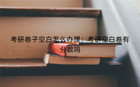 考研卷子空白怎么办理：考研空白卷有分数吗