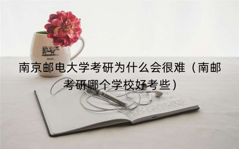 南京邮电大学考研为什么会很难（南邮考研哪个学校好考些）