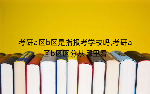 考研a区b区是指报考学校吗,考研a区b区区分从哪里看