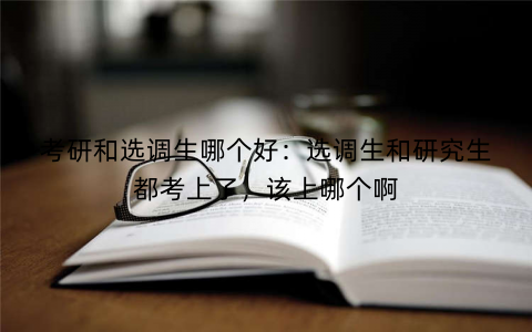 考研和选调生哪个好：选调生和研究生都考上了，该上哪个啊