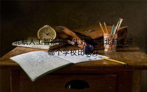 北航人工智能研究生好考吗,北航考研哪个学校比较好 北航人工智能研究生好考吗,北航考研哪个学校比较好