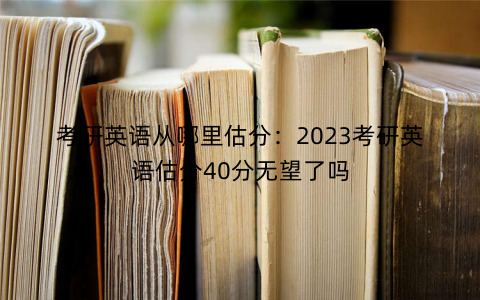 考研英语从哪里估分:2023考研英语估分40分无望了吗 考研英语从哪里估分:2023考研英语估分40分无望了吗