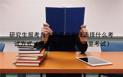 研究生报考自主命题的学校选择什么考试方式（考研自命题和在哪里考试）