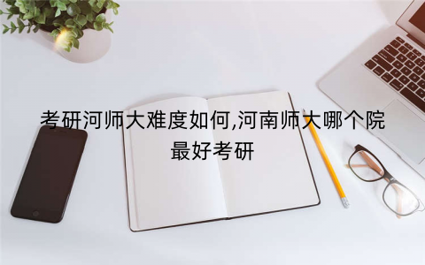 考研河师大难度如何,河南师大哪个院最好考研