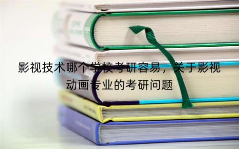 影视技术哪个学校考研容易，关于影视动画专业的考研问题