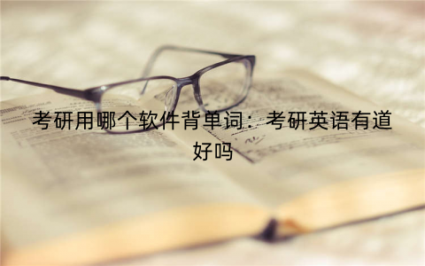 考研用哪个软件背单词:考研英语有道好吗 考研用哪个软件背单词:考研英语有道好吗