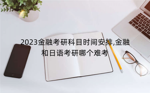 2023金融考研科目时间安排,金融和日语考研哪个难考 2023金融考研科目时间安排,金融和日语考研哪个难考