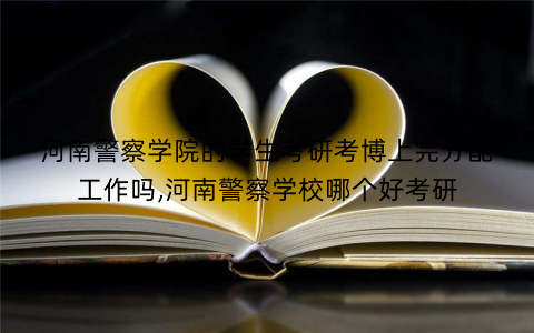 河南警察学院的学生考研考博上完分配工作吗,河南警察学校哪个好考研 河南警察学院的学生考研考博上完分配工作吗,河南警察学校哪个好考研
