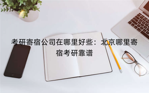考研寄宿公司在哪里好些：北京哪里寄宿考研靠谱