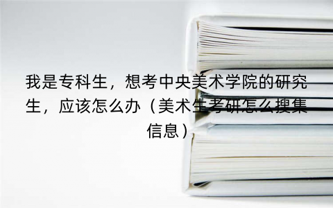 我是专科生，想考中央美术学院的研究生，应该怎么办（美术生考研怎么搜集信息）