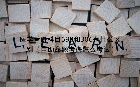 医学考研科目699和306有什么区别(自助命题考研怎么考试) 医学考研科目699和306有什么区别(自助命题考研怎么考试)