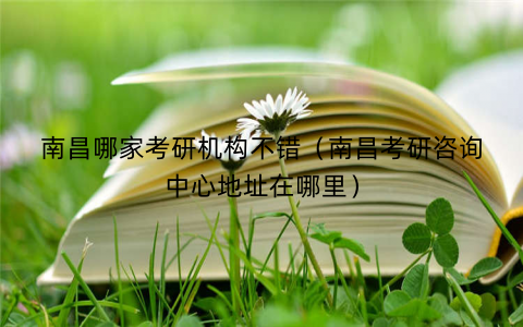 南昌哪家考研机构不错（南昌考研咨询中心地址在哪里）