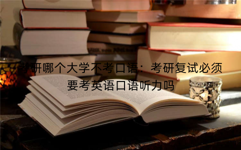 考研哪个大学不考口语:考研复试必须要考英语口语听力吗 考研哪个大学不考口语:考研复试必须要考英语口语听力吗