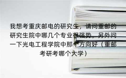 我想考重庆邮电的研究生，请问重邮的研究生院中哪几个专业很强势，另外问一下光电工程学院中那个方向好（重邮考研考哪个大学）