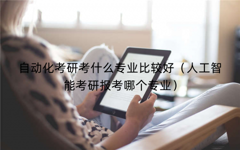 自动化考研考什么专业比较好(人工智能考研报考哪个专业) 自动化考研考什么专业比较好(人工智能考研报考哪个专业)