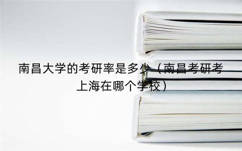 南昌大学的考研率是多少（南昌考研考上海在哪个学校）