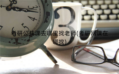 考研公共课去哪里找老师(考研网课在哪找) 考研公共课去哪里找老师(考研网课在哪找)