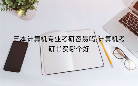 三本计算机专业考研容易吗,计算机考研书买哪个好 三本计算机专业考研容易吗,计算机考研书买哪个好