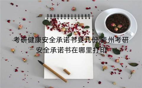 考研健康安全承诺书要几份,贵州考研安全承诺书在哪里打印 考研健康安全承诺书要几份,贵州考研安全承诺书在哪里打印