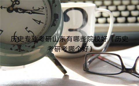 历史专业考研山东有哪些院校好（历史考研考哪个好）