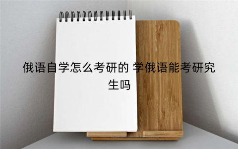 俄语自学怎么考研的 学俄语能考研究生吗