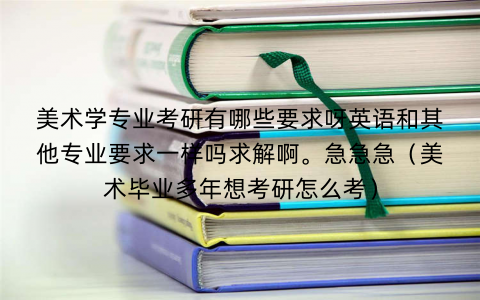 美术学专业考研有哪些要求呀英语和其他专业要求一样吗求解啊。急急急(美术毕业多年想考研怎么考) 美术学专业考研有哪些要求呀英语和其他专业要求一样吗求解啊。急急急(美术毕业多年想考研怎么考)