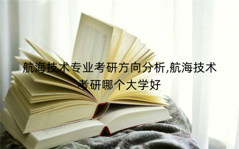 航海技术专业考研方向分析,航海技术考研哪个大学好 航海技术专业考研方向分析,航海技术考研哪个大学好