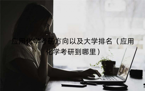 应用化学考研方向以及大学排名（应用化学考研到哪里）
