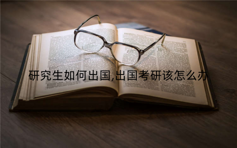 研究生如何出国,出国考研该怎么办 研究生如何出国,出国考研该怎么办