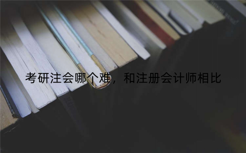 考研注会哪个难，和注册会计师相比