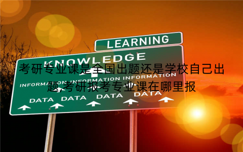 考研专业课是全国出题还是学校自己出题,考研报考专业课在哪里报 考研专业课是全国出题还是学校自己出题,考研报考专业课在哪里报