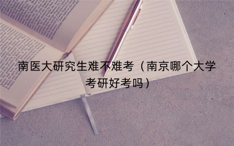 南医大研究生难不难考(南京哪个大学考研好考吗) 南医大研究生难不难考(南京哪个大学考研好考吗)