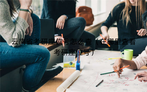 云南省考研座位号怎么查（在哪里查看考研座位号）