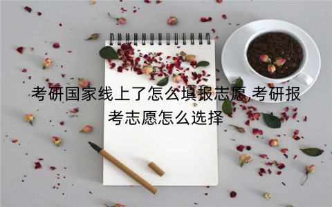 考研国家线上了怎么填报志愿,考研报考志愿怎么选择