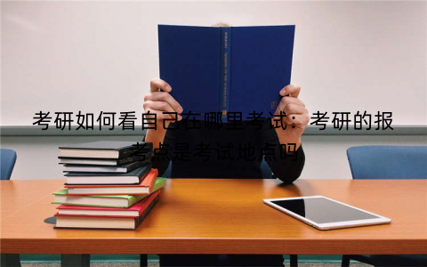 考研如何看自己在哪里考试：考研的报考点是考试地点吗