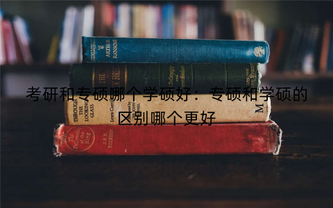 考研和专硕哪个学硕好：专硕和学硕的区别哪个更好
