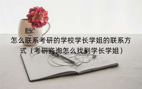怎么联系考研的学校学长学姐的联系方式（考研咨询怎么找到学长学姐）