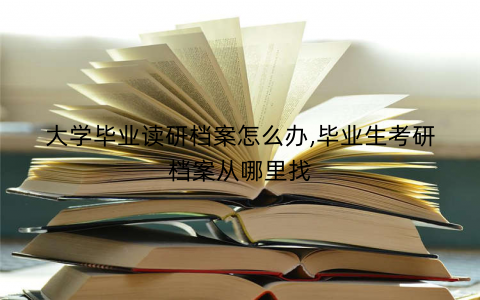 大学毕业读研档案怎么办,毕业生考研档案从哪里找 大学毕业读研档案怎么办,毕业生考研档案从哪里找