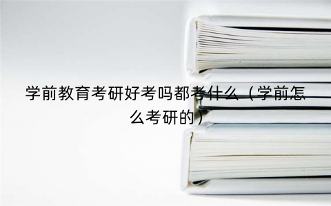 学前教育考研好考吗都考什么(学前怎么考研的) 学前教育考研好考吗都考什么(学前怎么考研的)